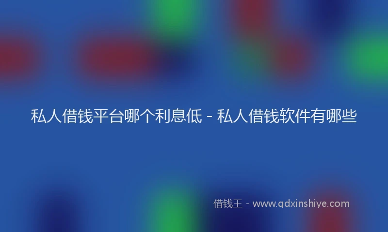 私人借钱平台哪个利息低 - 私人借钱软件有哪些