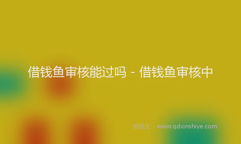 借钱鱼审核能过吗 - 借钱鱼审核中