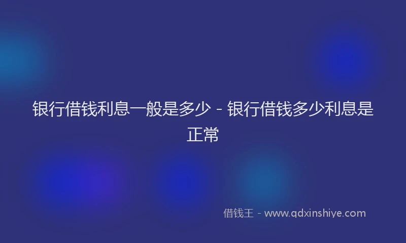 银行借钱利息一般是多少 - 银行借钱多少利息是正常