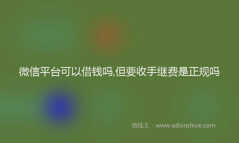微信平台可以借钱吗,但要收手继费是正规吗