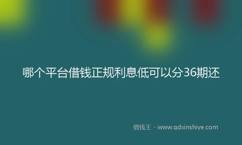 哪个平台借钱正规利息低可以分36期还