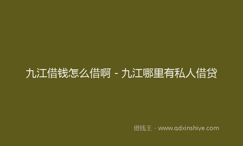九江借钱怎么借啊 - 九江哪里有私人借贷