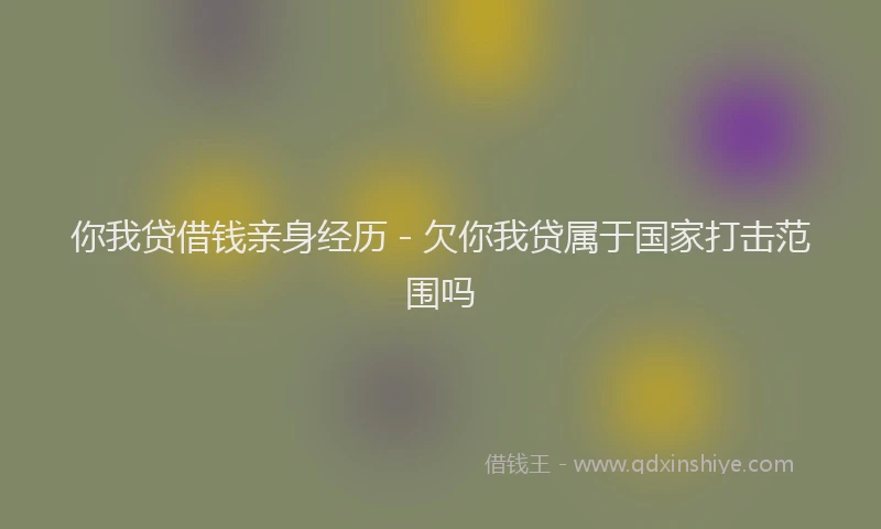 你我贷借钱亲身经历 - 欠你我贷属于国家打击范围吗