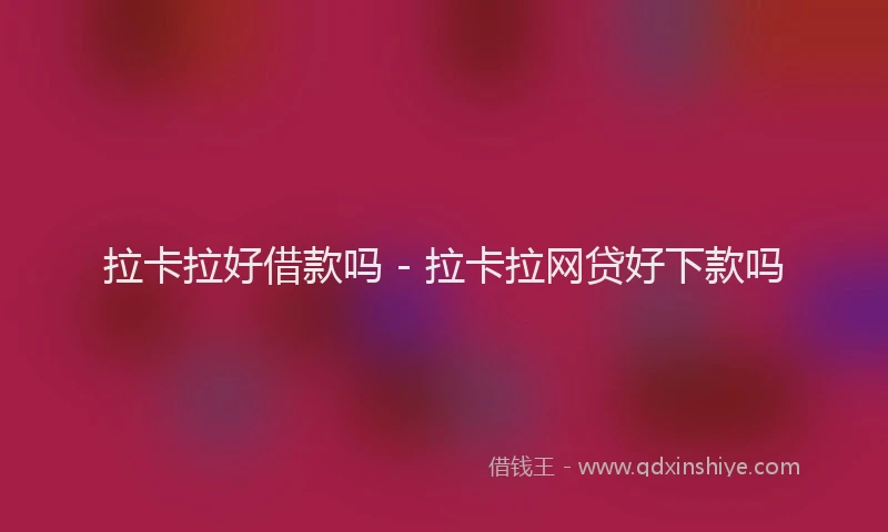 拉卡拉好借款吗 - 拉卡拉网贷好下款吗
