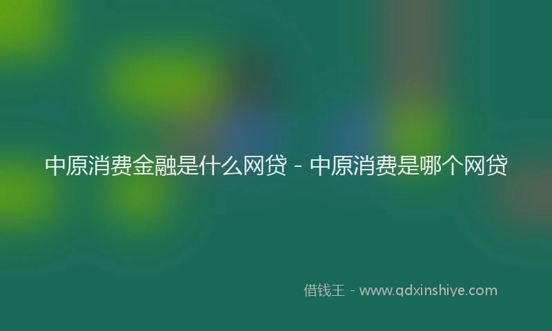 中原消费金融是什么网贷 - 中原消费是哪个网贷