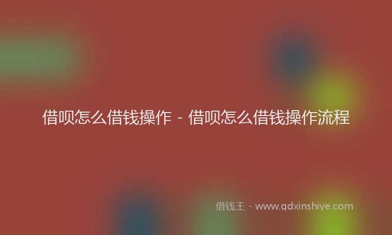 借呗怎么借钱操作 - 借呗怎么借钱操作流程
