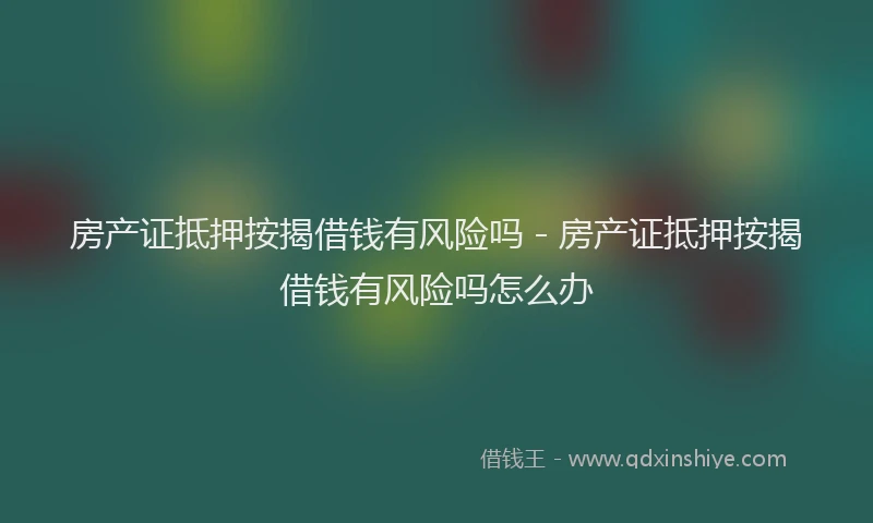 房产证抵押按揭借钱有风险吗 - 房产证抵押按揭借钱有风险吗怎么办