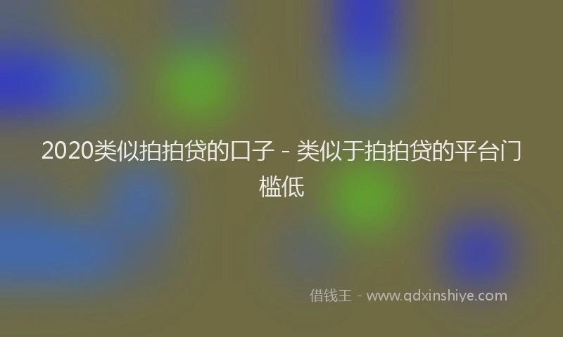 2020类似拍拍贷的口子 - 类似于拍拍贷的平台门槛低