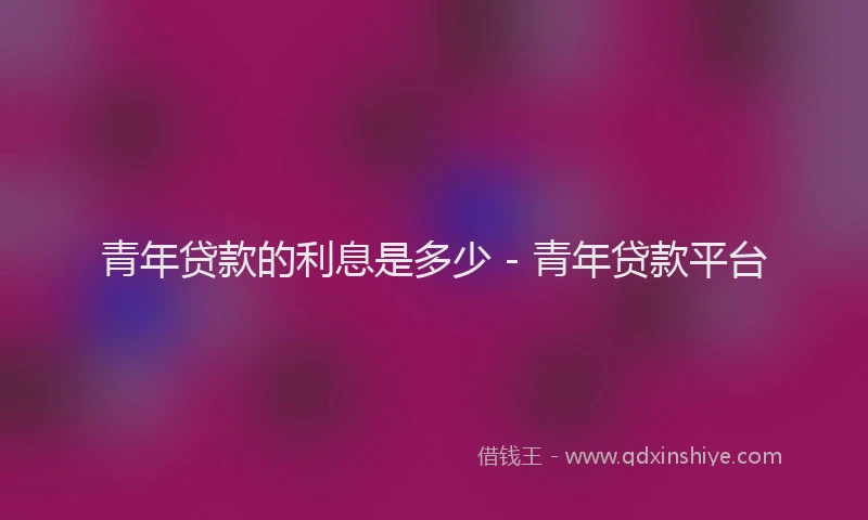 青年贷款的利息是多少 - 青年贷款平台