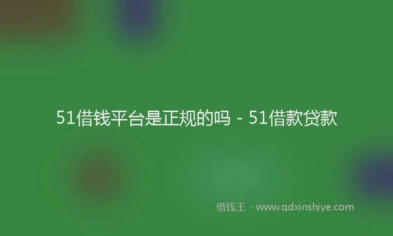 51借钱平台是正规的吗 - 51借款贷款