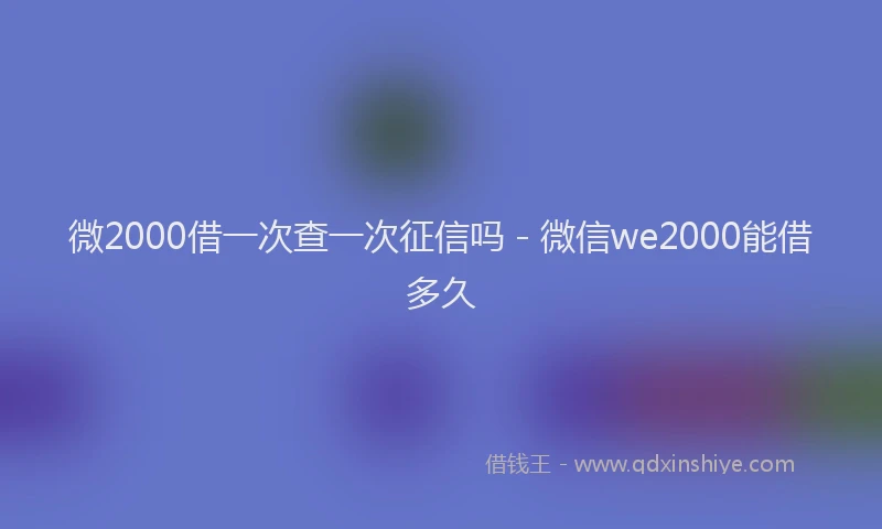 微2000借一次查一次征信吗 - 微信we2000能借多久