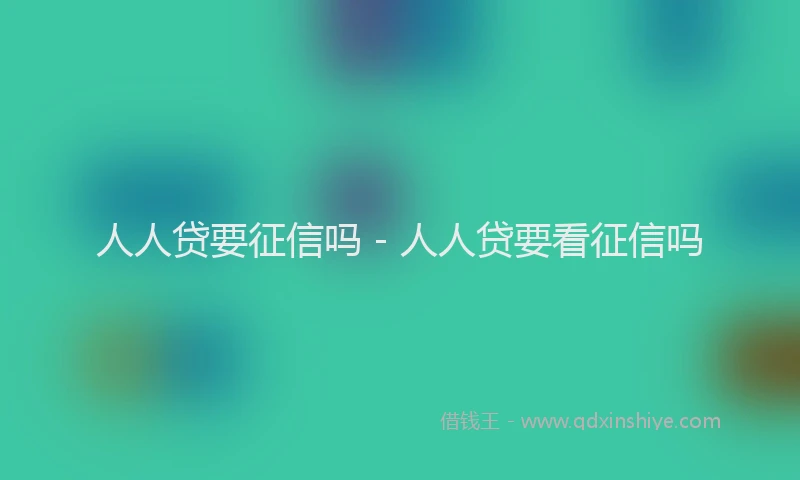 人人贷要征信吗 - 人人贷要看征信吗