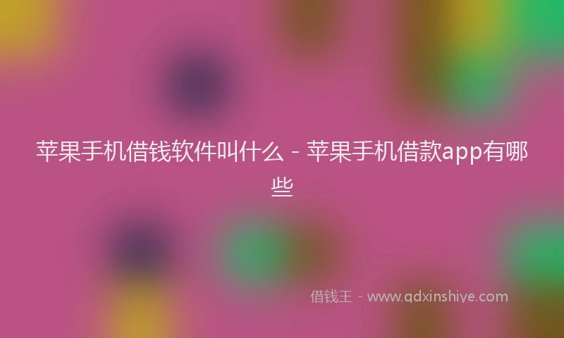 苹果手机借钱软件叫什么 - 苹果手机借款app有哪些
