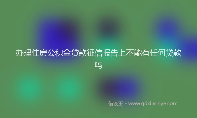 办理住房公积金贷款征信报告上不能有任何贷款吗