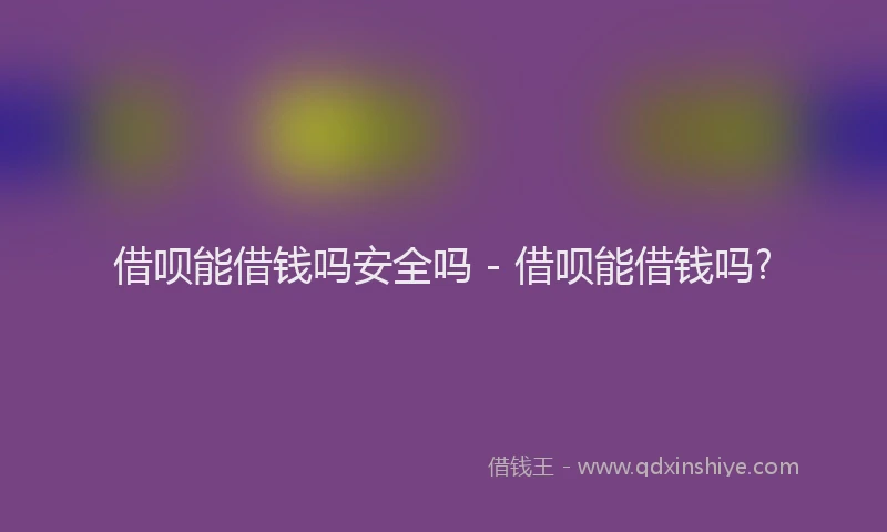 借呗能借钱吗安全吗 - 借呗能借钱吗?
