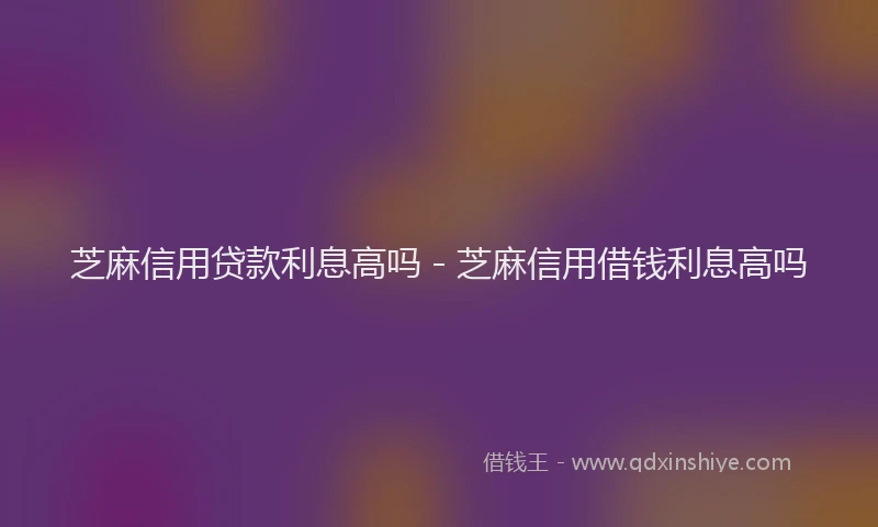 芝麻信用贷款利息高吗 - 芝麻信用借钱利息高吗