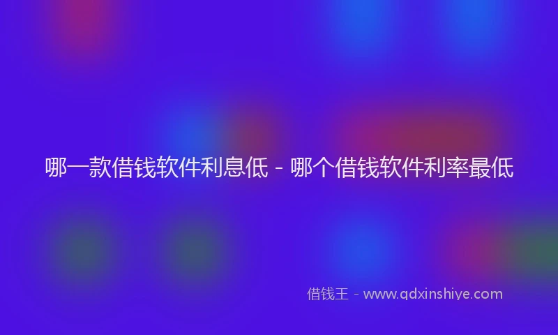 哪一款借钱软件利息低 - 哪个借钱软件利率最低