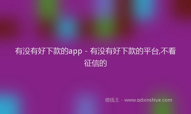 有没有好下款的app - 有没有好下款的平台,不看征信的
