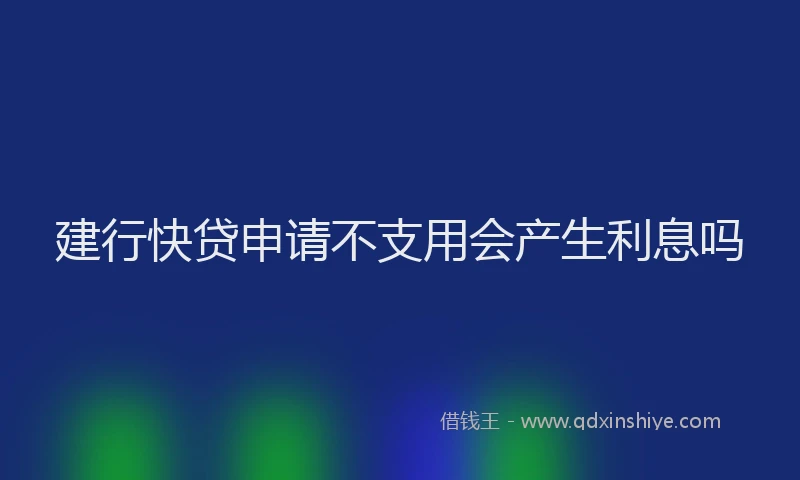 建行快贷申请不支用会产生利息吗