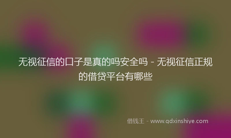 无视征信的口子是真的吗安全吗 - 无视征信正规的借贷平台有哪些
