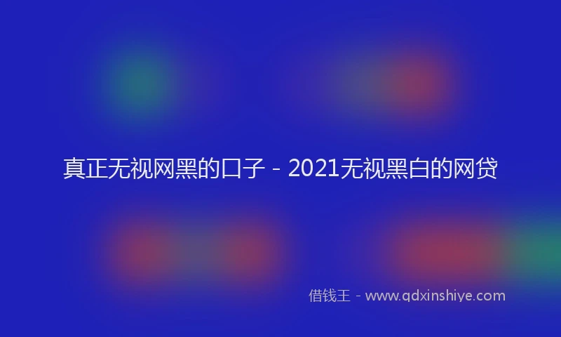 真正无视网黑的口子 - 2021无视黑白的网贷