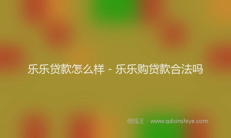 乐乐贷款怎么样 - 乐乐购贷款合法吗