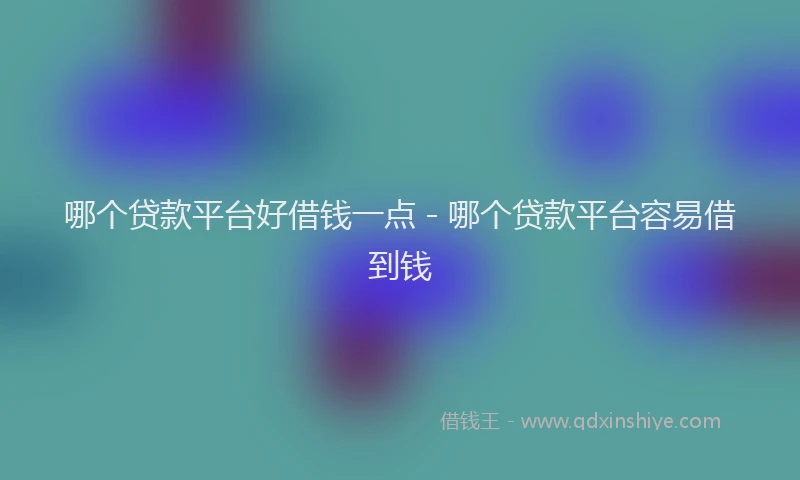 哪个贷款平台好借钱一点 - 哪个贷款平台容易借到钱