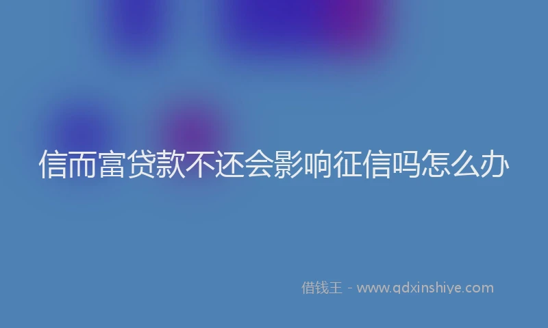 信而富贷款不还会影响征信吗怎么办