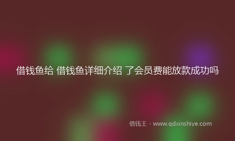 借钱鱼给 借钱鱼详细介绍 了会员费能放款成功吗