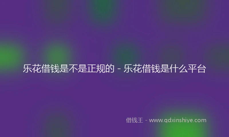 乐花借钱是不是正规的 - 乐花借钱是什么平台