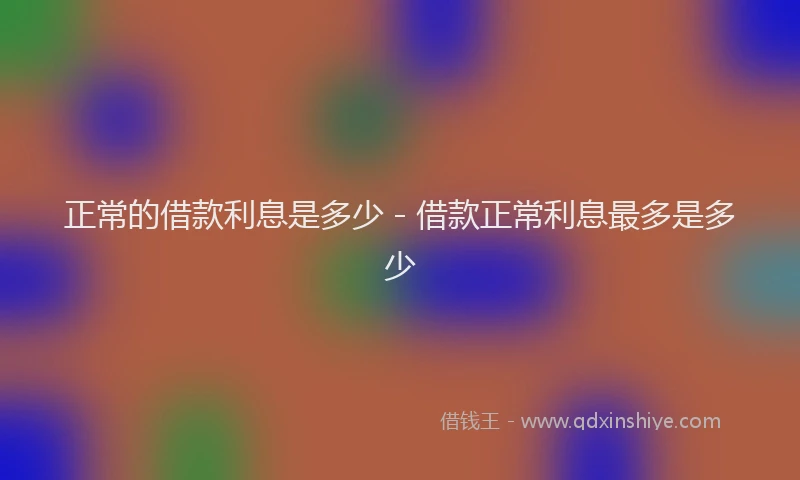 正常的借款利息是多少 - 借款正常利息最多是多少