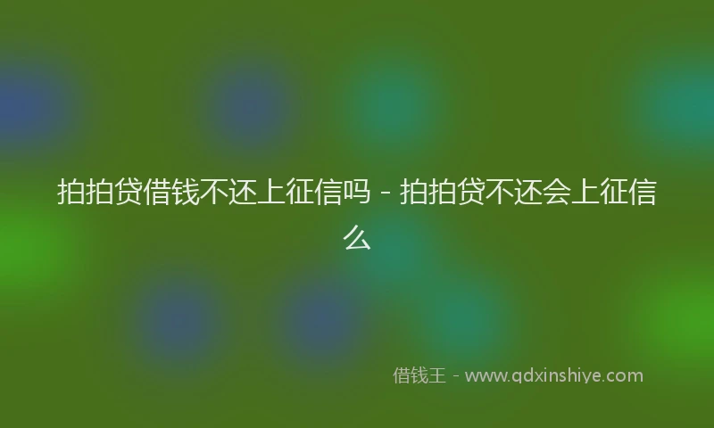拍拍贷借钱不还上征信吗 - 拍拍贷不还会上征信么