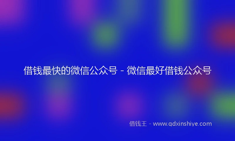借钱最快的微信公众号 - 微信最好借钱公众号