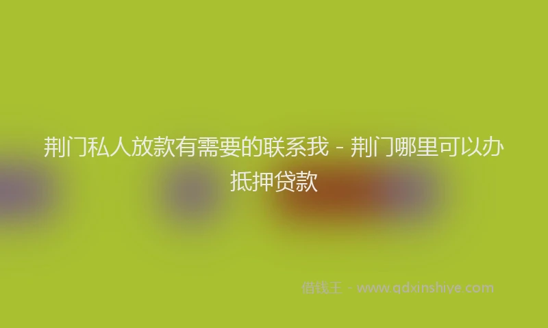 荆门私人放款有需要的联系我 - 荆门哪里可以办抵押贷款