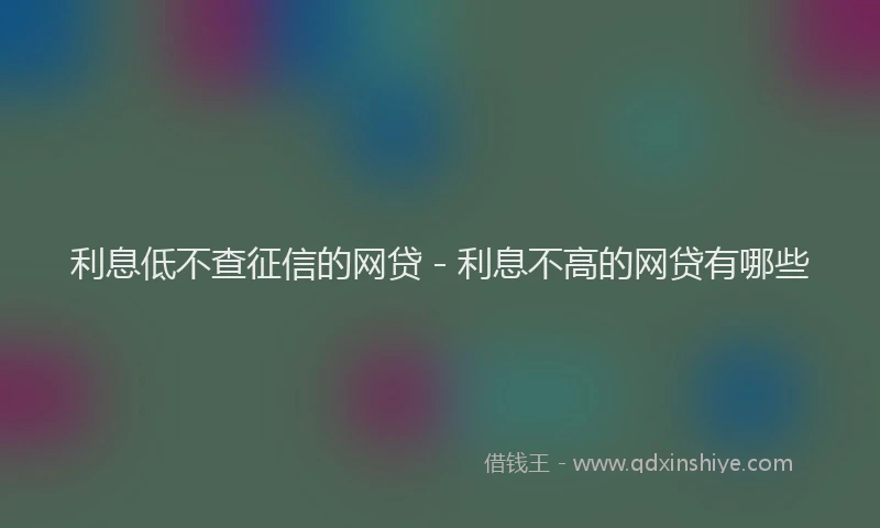 利息低不查征信的网贷 - 利息不高的网贷有哪些