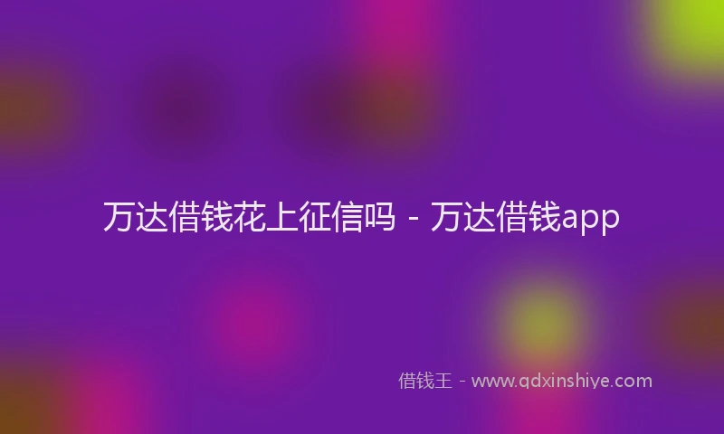 万达借钱花上征信吗 - 万达借钱app