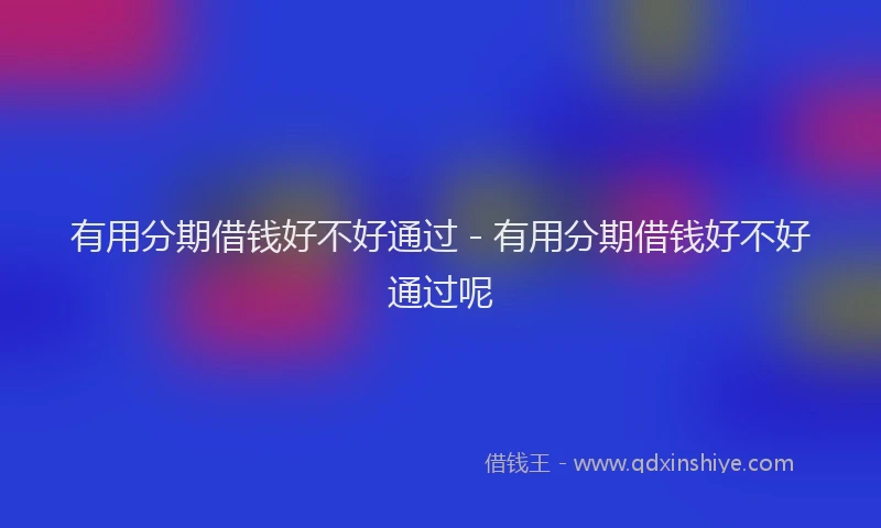 有用分期借钱好不好通过 - 有用分期借钱好不好通过呢