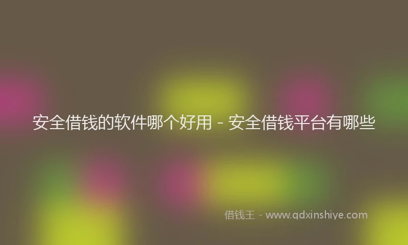 安全借钱的软件哪个好用 - 安全借钱平台有哪些