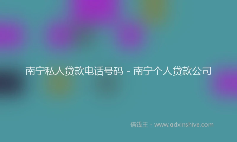 南宁私人贷款电话号码 - 南宁个人贷款公司