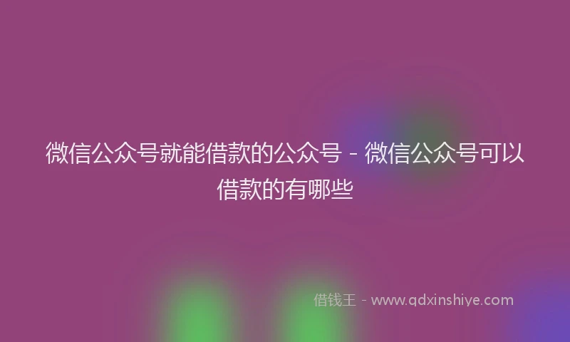 微信公众号就能借款的公众号 - 微信公众号可以借款的有哪些