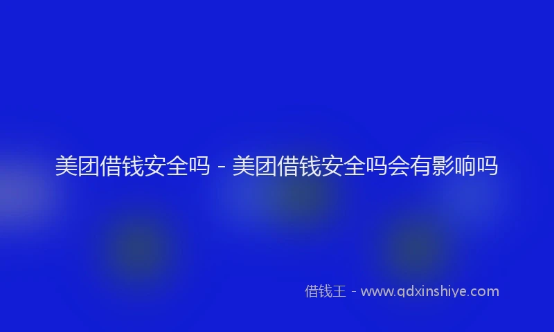 美团借钱安全吗 - 美团借钱安全吗会有影响吗