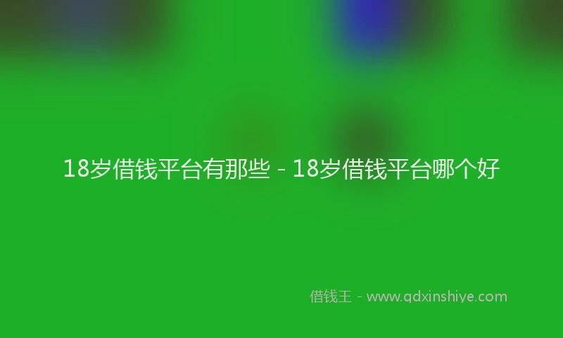 18岁借钱平台有那些 - 18岁借钱平台哪个好