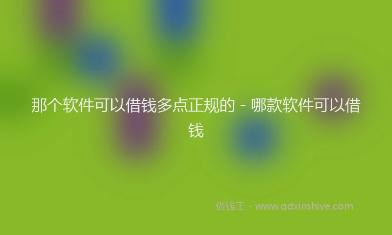 那个软件可以借钱多点正规的 - 哪款软件可以借钱