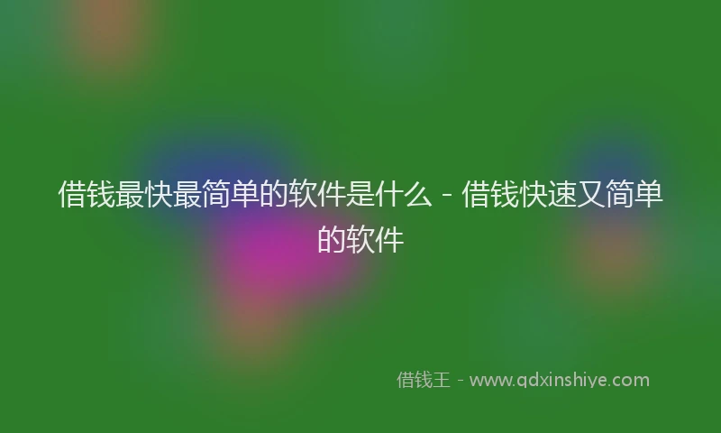 借钱最快最简单的软件是什么 - 借钱快速又简单的软件