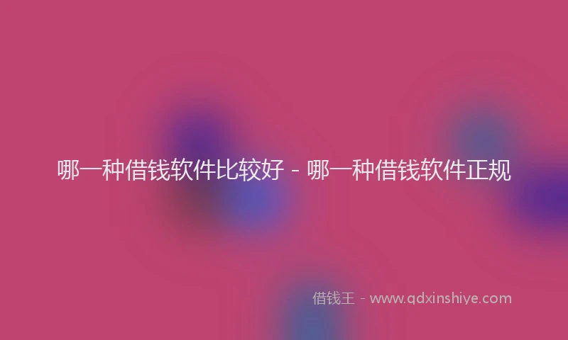 哪一种借钱软件比较好 - 哪一种借钱软件正规