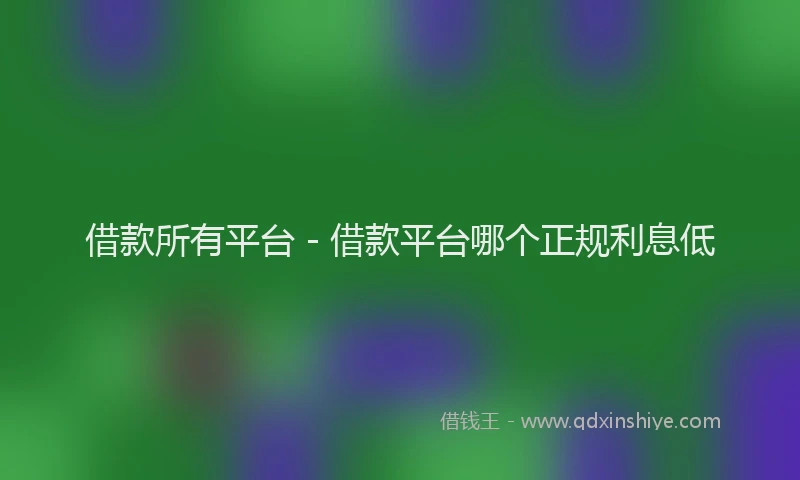 借款所有平台 - 借款平台哪个正规利息低