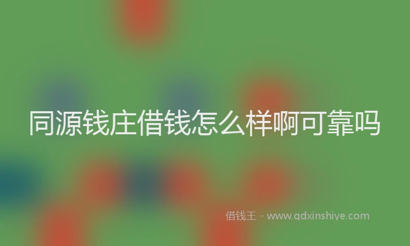 同源钱庄借钱怎么样啊可靠吗