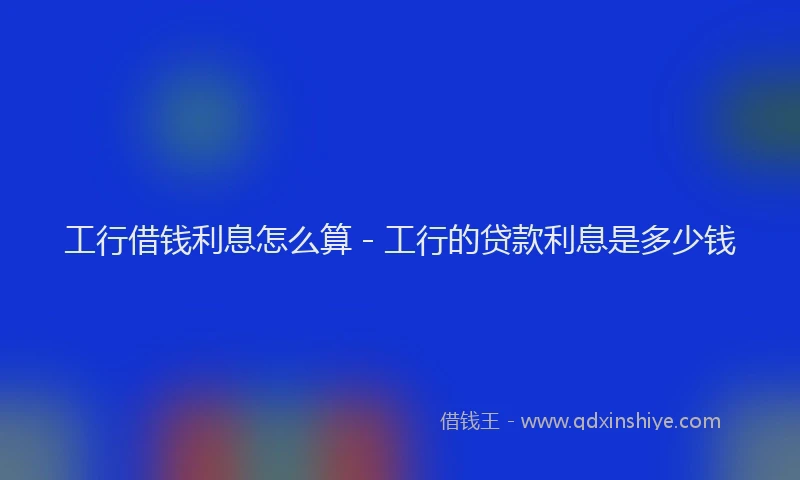工行借钱利息怎么算 - 工行的贷款利息是多少钱
