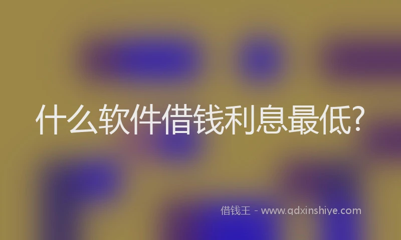 什么软件借钱利息最低?