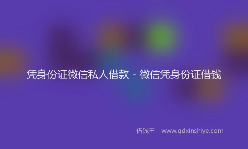 凭身份证微信私人借款 - 微信凭身份证借钱
